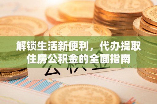 隆化解锁生活新便利，代办提取住房公积金的全面指南