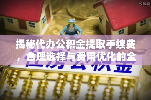 隆化揭秘代办公积金提取手续费，合理选择与费用优化的全面解析