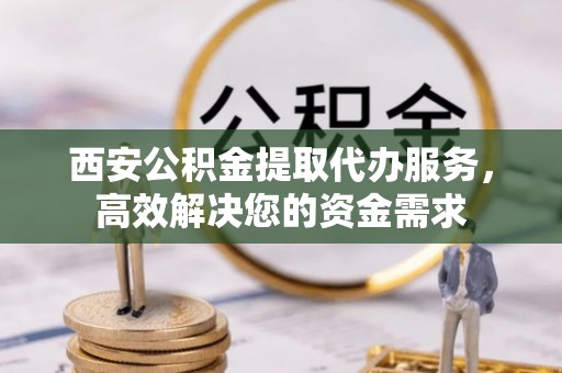 隆化西安公积金提取代办服务，高效解决您的资金需求