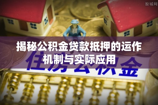 隆化揭秘公积金贷款抵押的运作机制与实际应用