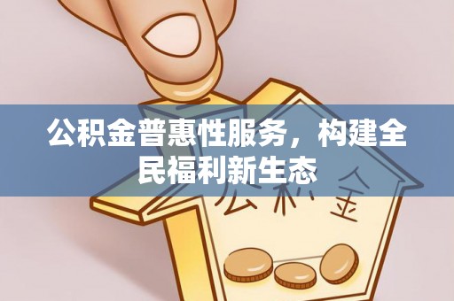 隆化公积金普惠性服务，构建全民福利新生态