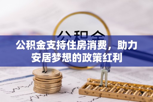 隆化公积金支持住房消费，助力安居梦想的政策红利