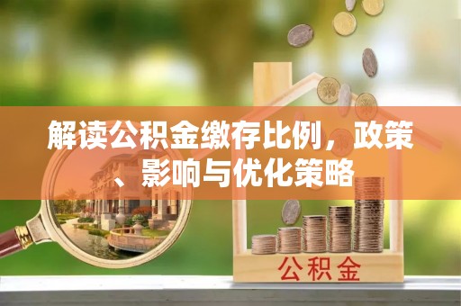 隆化解读公积金缴存比例，政策、影响与优化策略