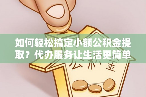隆化如何轻松搞定小额公积金提取？代办服务让生活更简单