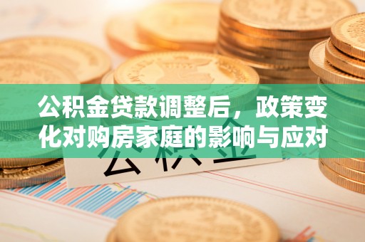 隆化公积金贷款调整后，政策变化对购房家庭的影响与应对策略