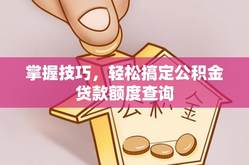 隆化掌握技巧，轻松搞定公积金贷款额度查询