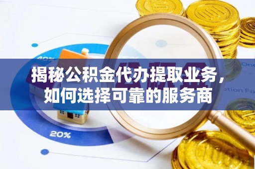 隆化揭秘公积金代办提取业务，如何选择可靠的服务商