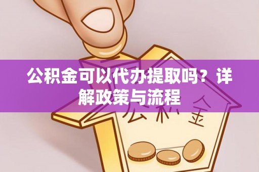 隆化公积金可以代办提取吗？详解政策与流程