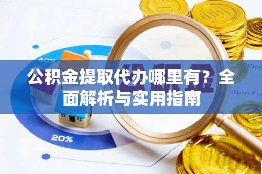 隆化公积金提取代办哪里有？全面解析与实用指南