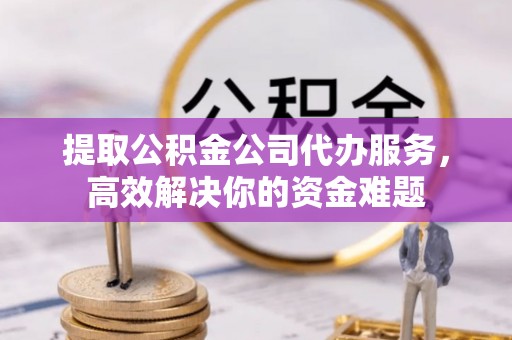 隆化提取公积金公司代办服务，高效解决你的资金难题