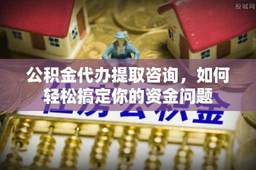 隆化公积金代办提取咨询，如何轻松搞定你的资金问题
