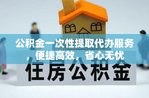 隆化公积金一次性提取代办服务，便捷高效，省心无忧