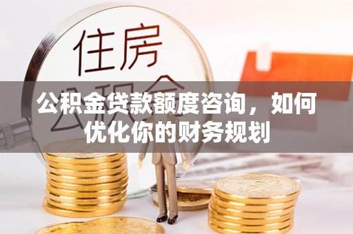 隆化公积金贷款额度咨询，如何优化你的财务规划