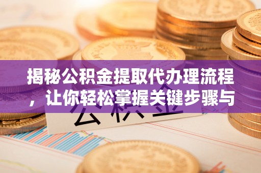 隆化揭秘公积金提取代办理流程，让你轻松掌握关键步骤与注意事项