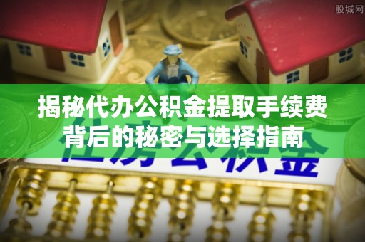 隆化揭秘代办公积金提取手续费背后的秘密与选择指南
