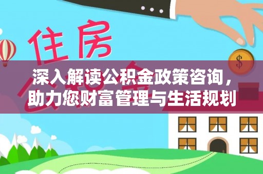 隆化深入解读公积金政策咨询，助力您财富管理与生活规划