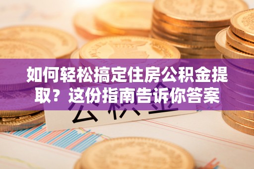 隆化如何轻松搞定住房公积金提取？这份指南告诉你答案