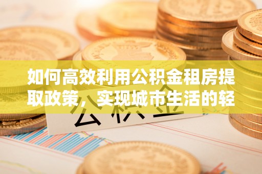 隆化如何高效利用公积金租房提取政策，实现城市生活的轻松负担