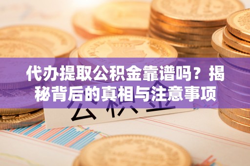 隆化代办提取公积金靠谱吗？揭秘背后的真相与注意事项
