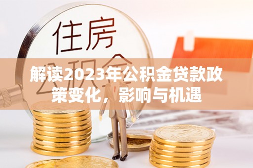 隆化解读2023年公积金贷款政策变化，影响与机遇