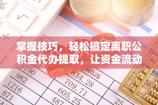 隆化掌握技巧，轻松搞定离职公积金代办提取，让资金流动更便捷