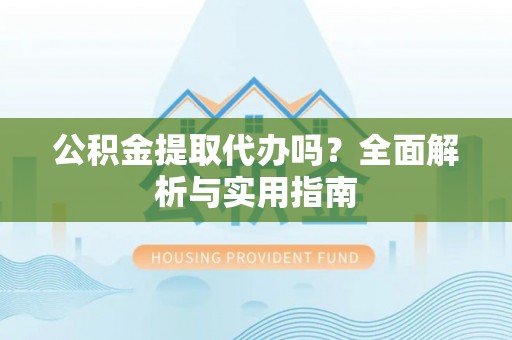 隆化公积金提取代办吗？全面解析与实用指南