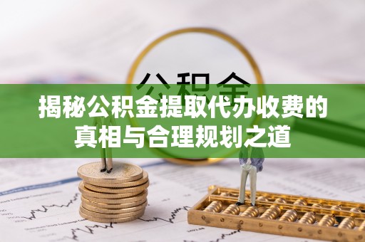 隆化揭秘公积金提取代办收费的真相与合理规划之道