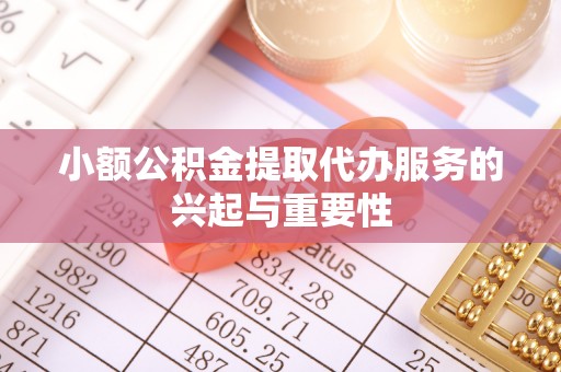 隆化小额公积金提取代办服务的兴起与重要性