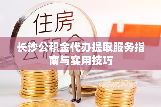 隆化长沙公积金代办提取服务指南与实用技巧
