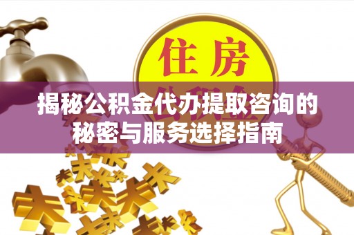 隆化揭秘公积金代办提取咨询的秘密与服务选择指南