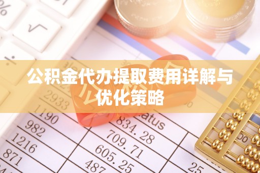 隆化公积金代办提取费用详解与优化策略