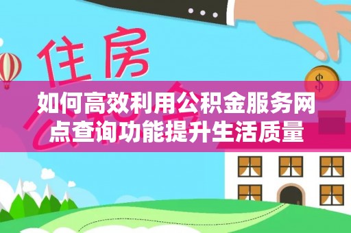 隆化如何高效利用公积金服务网点查询功能提升生活质量