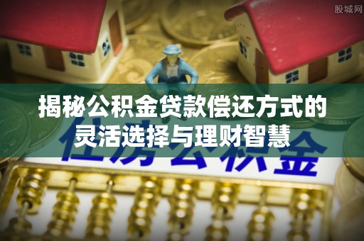 隆化揭秘公积金贷款偿还方式的灵活选择与理财智慧