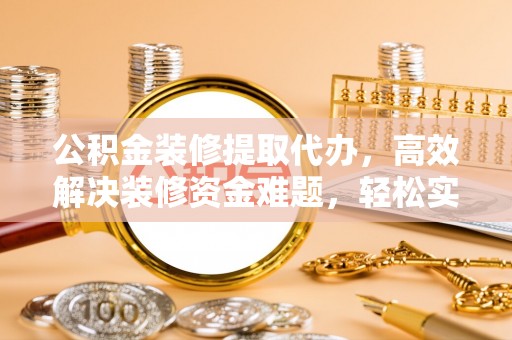 隆化公积金装修提取代办，高效解决装修资金难题，轻松实现家居梦想