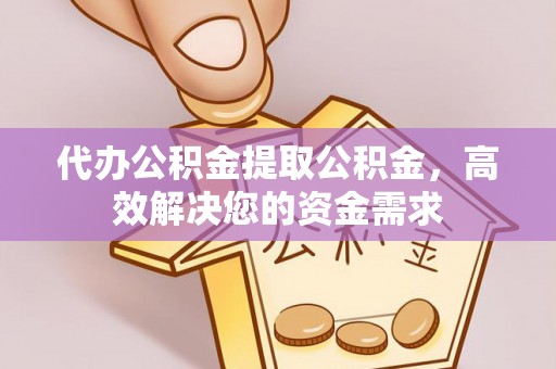 隆化代办公积金提取公积金，高效解决您的资金需求