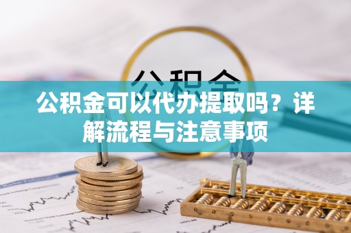 隆化公积金可以代办提取吗？详解流程与注意事项