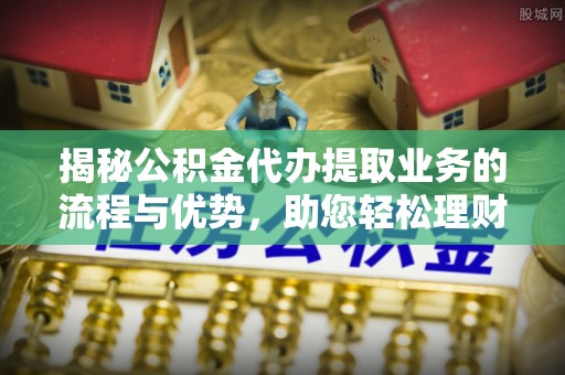 隆化揭秘公积金代办提取业务的流程与优势，助您轻松理财