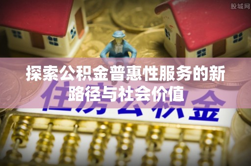 隆化探索公积金普惠性服务的新路径与社会价值