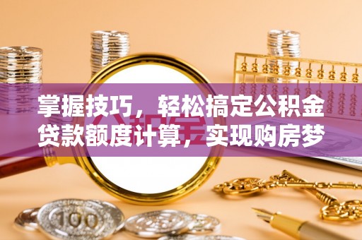 隆化掌握技巧，轻松搞定公积金贷款额度计算，实现购房梦想