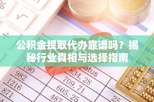 隆化公积金提取代办靠谱吗？揭秘行业真相与选择指南
