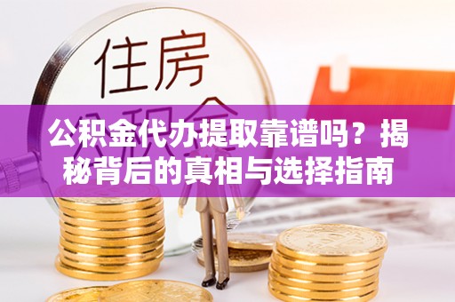 隆化公积金代办提取靠谱吗？揭秘背后的真相与选择指南