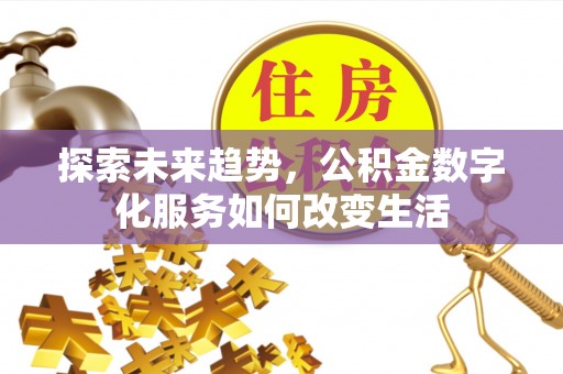 隆化探索未来趋势，公积金数字化服务如何改变生活