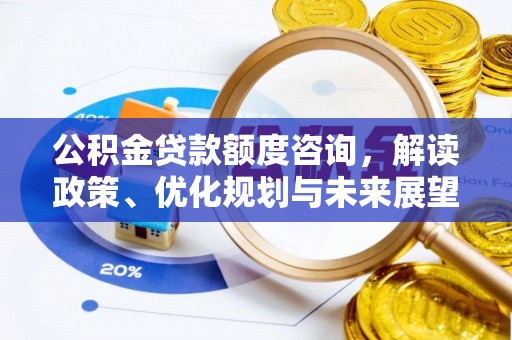 隆化公积金贷款额度咨询，解读政策、优化规划与未来展望