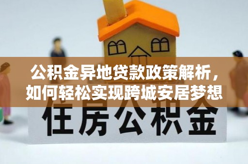 隆化公积金异地贷款政策解析，如何轻松实现跨城安居梦想