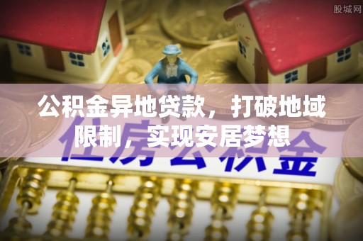 隆化公积金异地贷款，打破地域限制，实现安居梦想
