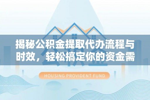 隆化揭秘公积金提取代办流程与时效，轻松搞定你的资金需求