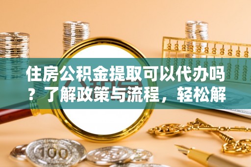隆化住房公积金提取可以代办吗？了解政策与流程，轻松解决疑问
