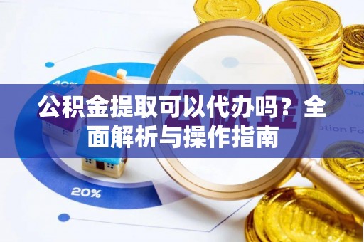 隆化公积金提取可以代办吗？全面解析与操作指南