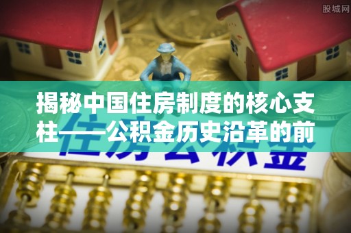 隆化揭秘中国住房制度的核心支柱——公积金历史沿革的前世今生