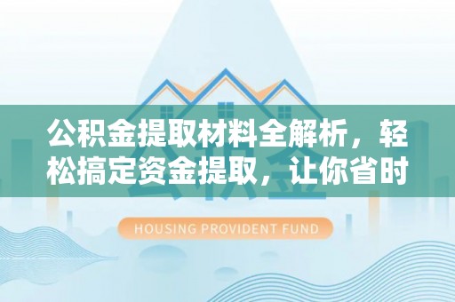 隆化公积金提取材料全解析，轻松搞定资金提取，让你省时又省心